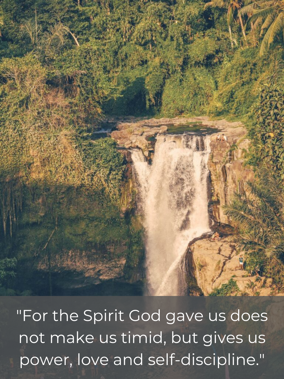 For the Spirit God gave us does not make us timid, but gives us power, love and self-discipline.